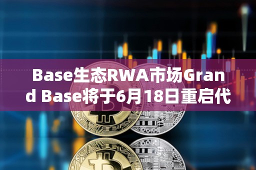 Base生态RWA市场Grand Base将于6月18日重启代币