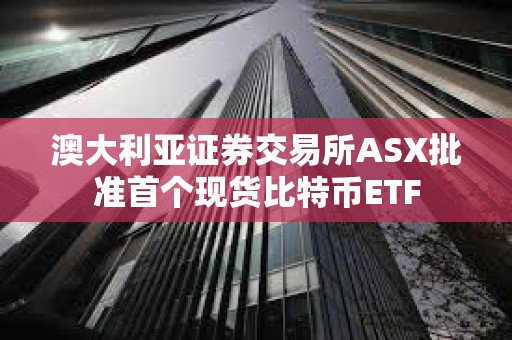 澳大利亚证券交易所ASX批准首个现货比特币ETF