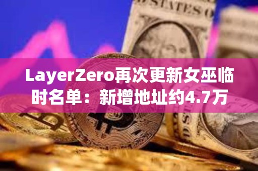 LayerZero再次更新女巫临时名单：新增地址约4.7万个，移除超15.8万个