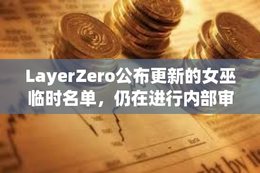 LayerZero公布更新的女巫临时名单，仍在进行内部审查