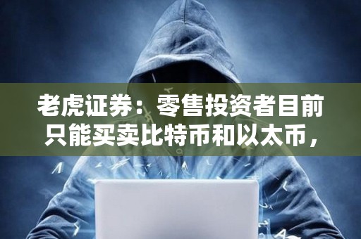 老虎证券：零售投资者目前只能买卖比特币和以太币，最低交易额为10美元