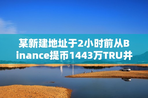 某新建地址于2小时前从Binance提币1443万TRU并进行质押