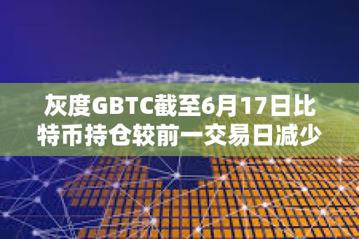 灰度GBTC截至6月17日比特币持仓较前一交易日减少超834枚