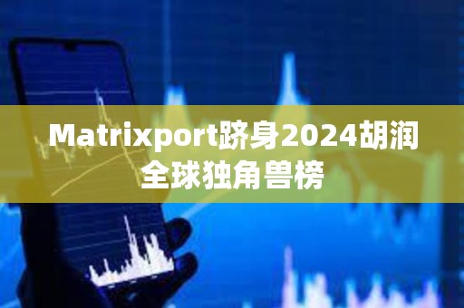 Matrixport跻身2024胡润全球独角兽榜