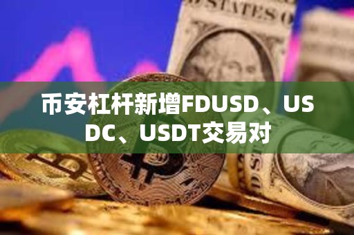 币安杠杆新增FDUSD、USDC、USDT交易对