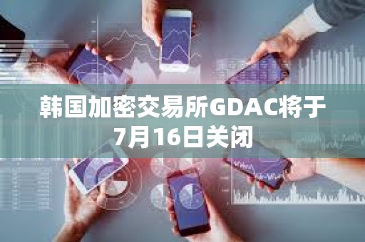 韩国加密交易所GDAC将于7月16日关闭