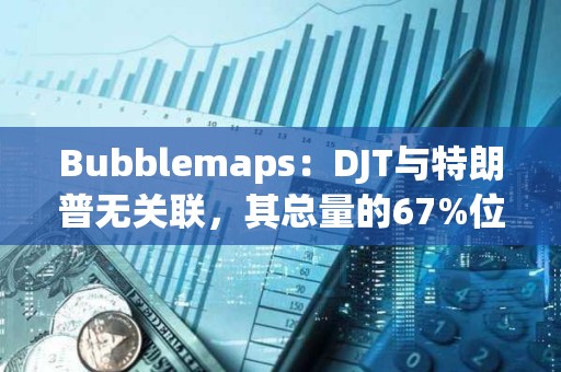 Bubblemaps：DJT与特朗普无关联，其总量的67%位于一个集群中