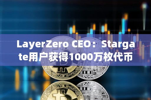 LayerZero CEO：Stargate用户获得1000万枚代币空投