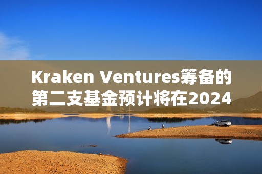 Kraken Ventures筹备的第二支基金预计将在2024年下半年推出