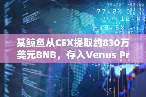 某鲸鱼从CEX提取约830万美元BNB，存入Venus Protocol