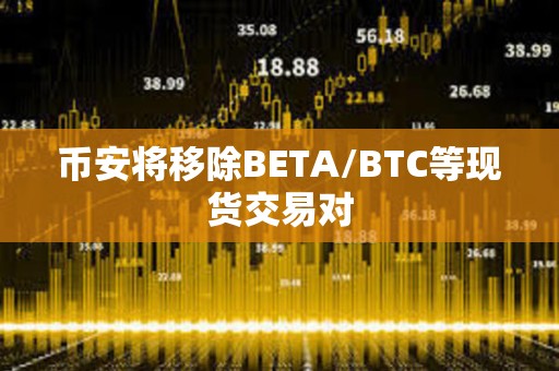 币安将移除BETA/BTC等现货交易对