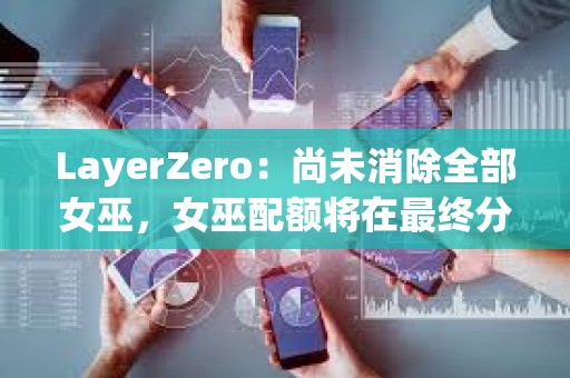 LayerZero：尚未消除全部女巫，女巫配额将在最终分配前被回收