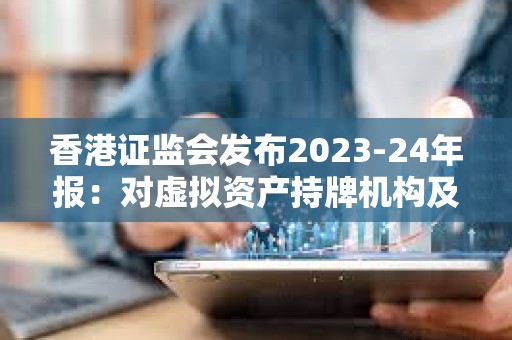 香港证监会发布2023-24年报：对虚拟资产持牌机构及有联系实体进行234次现场视察