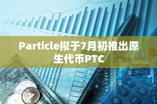 Particle拟于7月初推出原生代币PTC