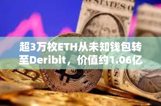 超3万枚ETH从未知钱包转至Deribit，价值约1.06亿美元