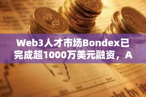 Web3人才市场Bondex已完成超1000万美元融资，Animoca Brands等参投