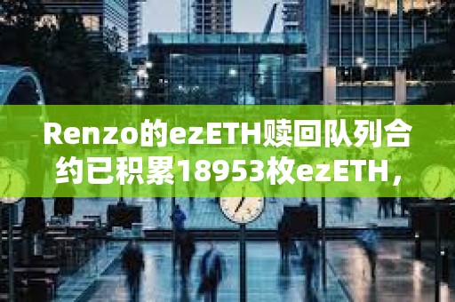 Renzo的ezETH赎回队列合约已积累18953枚ezETH，价值6745万美元