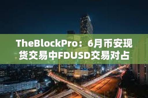 TheBlockPro：6月币安现货交易中FDUSD交易对占比达33%