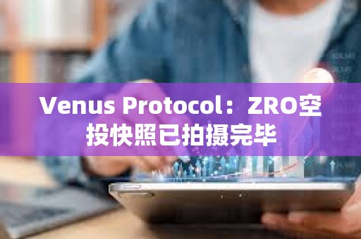 Venus Protocol：ZRO空投快照已拍摄完毕