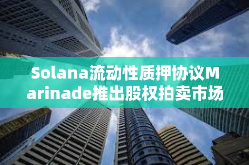 Solana流动性质押协议Marinade推出股权拍卖市场