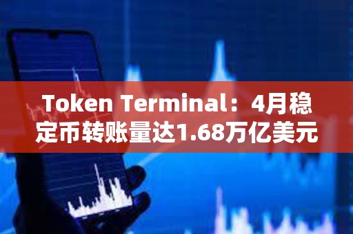 Token Terminal：4月稳定币转账量达1.68万亿美元，创历史新高