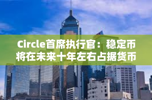 Circle首席执行官：稳定币将在未来十年左右占据货币的10%