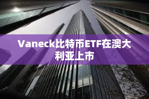 Vaneck比特币ETF在澳大利亚上市