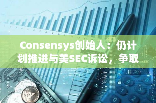 Consensys创始人：仍计划推进与美SEC诉讼，争取更多法律明确性