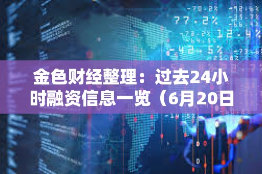 金色财经整理：过去24小时融资信息一览（6月20日）