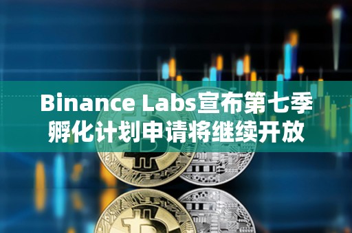 Binance Labs宣布第七季孵化计划申请将继续开放