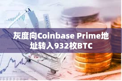 灰度向Coinbase Prime地址转入932枚BTC