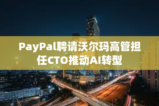 PayPal聘请沃尔玛高管担任CTO推动AI转型