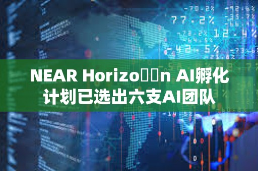 NEAR Horizo​​n AI孵化计划已选出六支AI团队