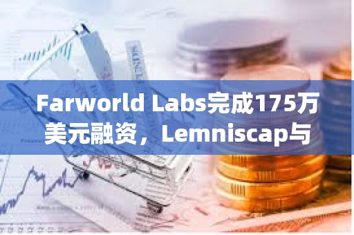 Farworld Labs完成175万美元融资，Lemniscap与Variant领投