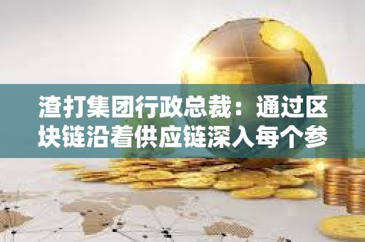 渣打集团行政总裁：通过区块链沿着供应链深入每个参与方，让金融服务更加方便、简单