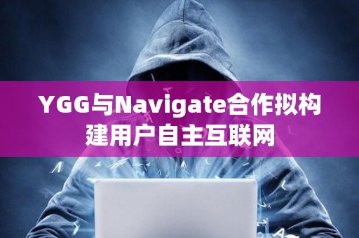 YGG与Navigate合作拟构建用户自主互联网