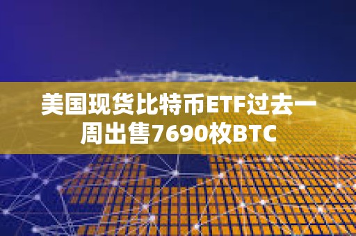 美国现货比特币ETF过去一周出售7690枚BTC