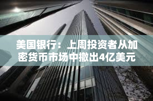 美国银行：上周投资者从加密货币市场中撤出4亿美元资金