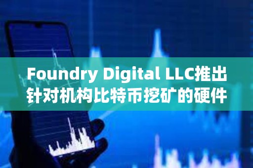 Foundry Digital LLC推出针对机构比特币挖矿的硬件产品