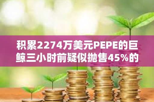 积累2274万美元PEPE的巨鲸三小时前疑似抛售45%的持仓