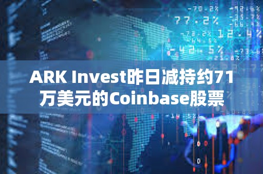 ARK Invest昨日减持约71万美元的Coinbase股票