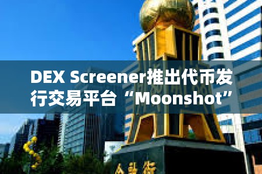 DEX Screener推出代币发行交易平台“Moonshot”