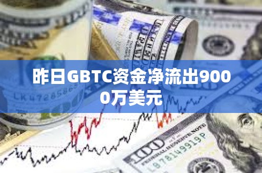 昨日GBTC资金净流出9000万美元