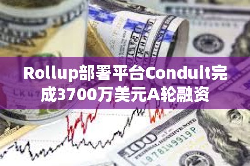 Rollup部署平台Conduit完成3700万美元A轮融资