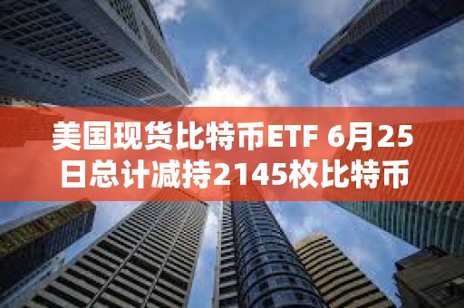 美国现货比特币ETF 6月25日总计减持2145枚比特币