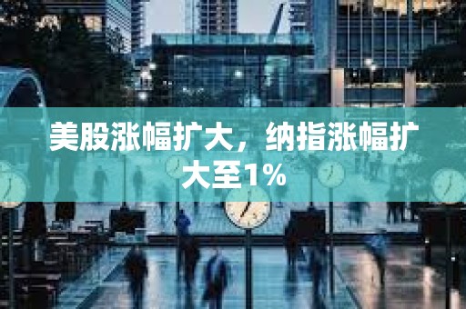 美股涨幅扩大，纳指涨幅扩大至1%