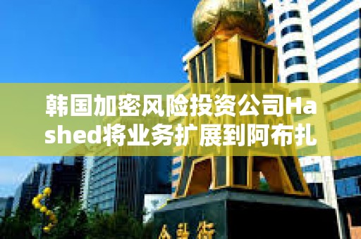 韩国加密风险投资公司Hashed将业务扩展到阿布扎比