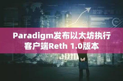 Paradigm发布以太坊执行客户端Reth 1.0版本