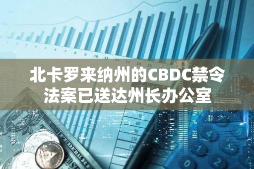 北卡罗来纳州的CBDC禁令法案已送达州长办公室