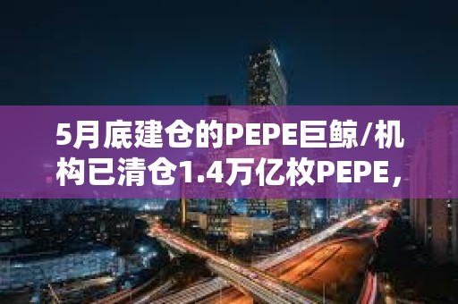 5月底建仓的PEPE巨鲸/机构已清仓1.4万亿枚PEPE，价值1801万美元